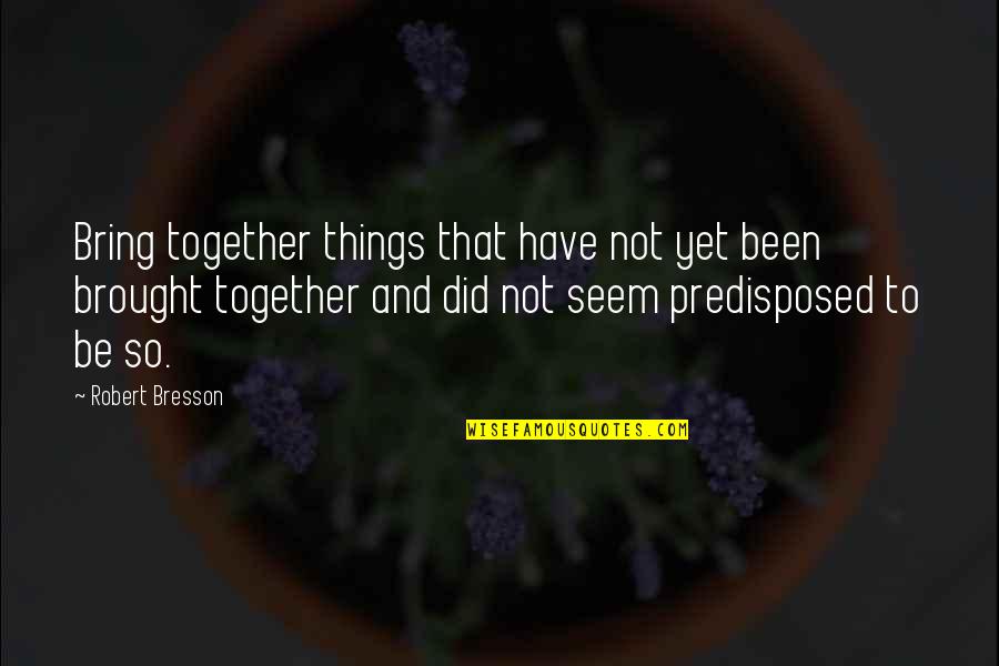 Bring It All Together Quotes By Robert Bresson: Bring together things that have not yet been Bring It All Together Quotes By Robert Bresson: Bring together things that have not yet been