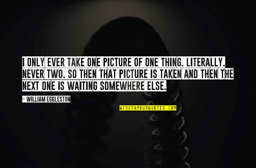Bring It Outside Quotes By William Eggleston: I only ever take one picture of one