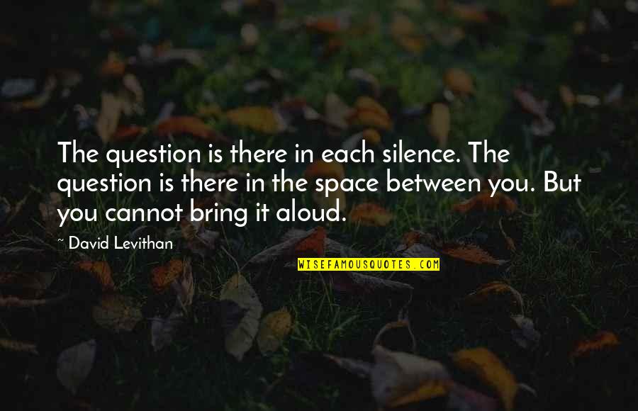 Bring It Quotes By David Levithan: The question is there in each silence. The