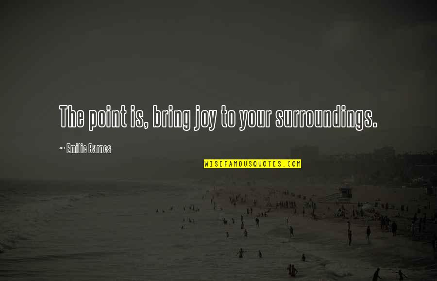 Bring Joy Quotes By Emilie Barnes: The point is, bring joy to your surroundings.