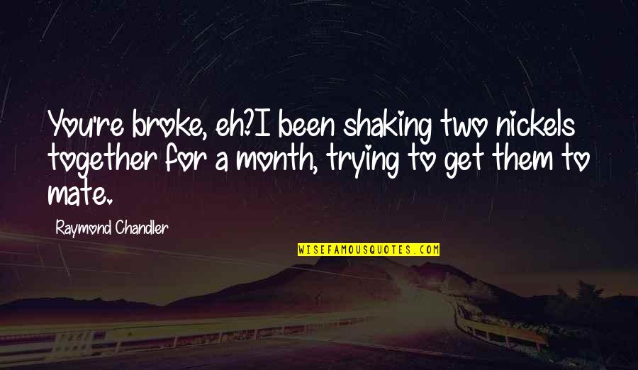 Bring Me Back Home Quotes By Raymond Chandler: You're broke, eh?I been shaking two nickels together Bring Me Back Home Quotes By Raymond Chandler: You're broke, eh?I been shaking two nickels together