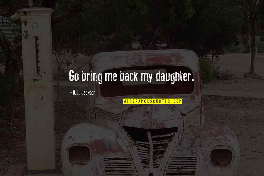Bring Me Back To You Quotes By A.L. Jackson: Go bring me back my daughter. Bring Me Back To You Quotes By A.L. Jackson: Go bring me back my daughter.