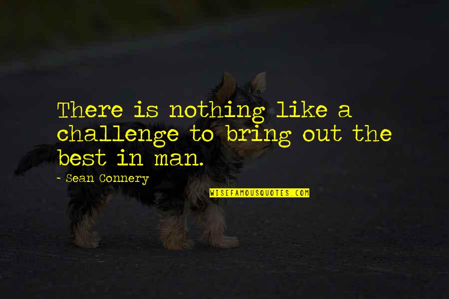 Bring Out Quotes By Sean Connery: There is nothing like a challenge to bring