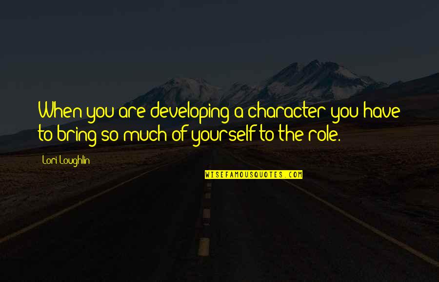 Bring To Quotes By Lori Loughlin: When you are developing a character you have