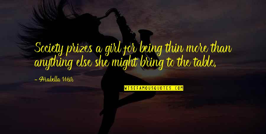 Bring To The Table Quotes By Arabella Weir: Society prizes a girl for being thin more Bring To The Table Quotes By Arabella Weir: Society prizes a girl for being thin more