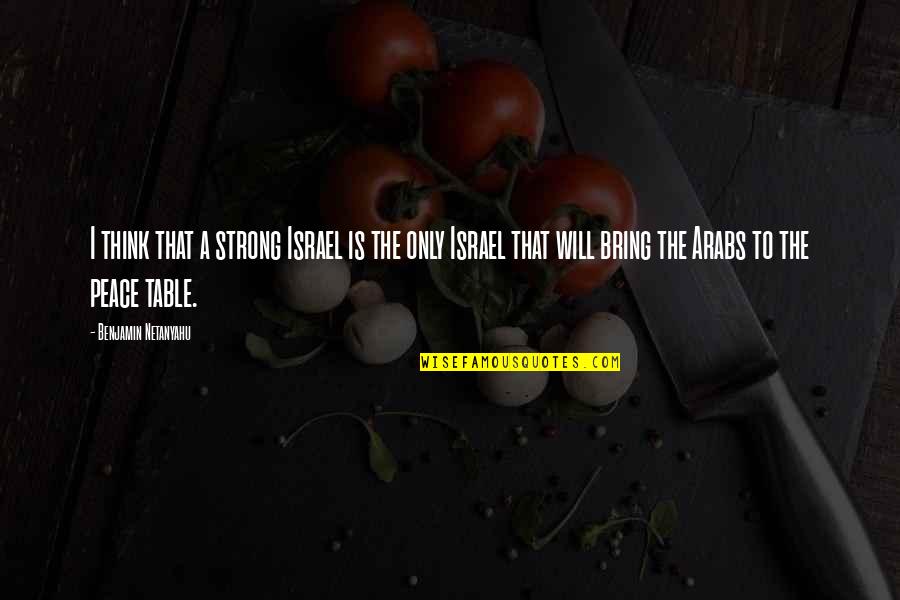 Bring To The Table Quotes By Benjamin Netanyahu: I think that a strong Israel is the Bring To The Table Quotes By Benjamin Netanyahu: I think that a strong Israel is the
