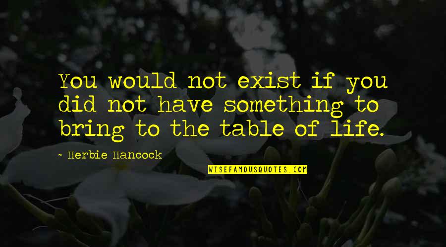 Bring To The Table Quotes By Herbie Hancock: You would not exist if you did not