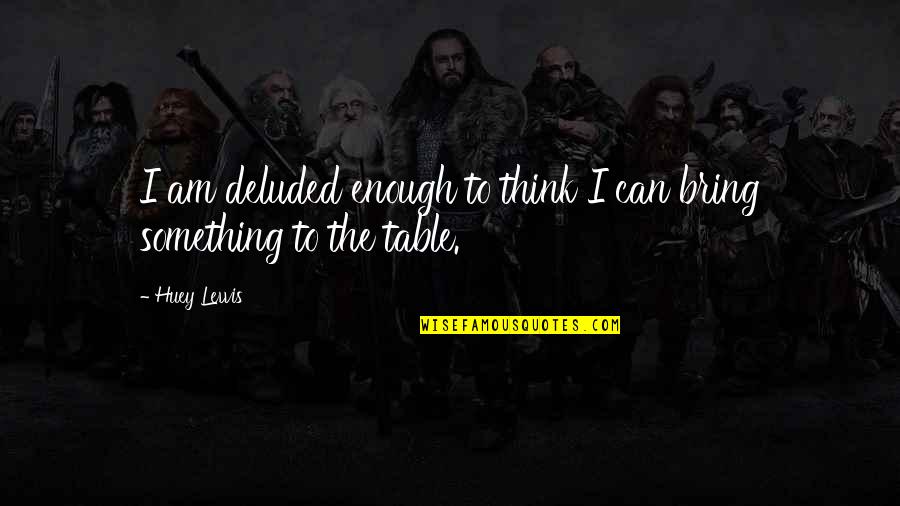 Bring To The Table Quotes By Huey Lewis: I am deluded enough to think I can