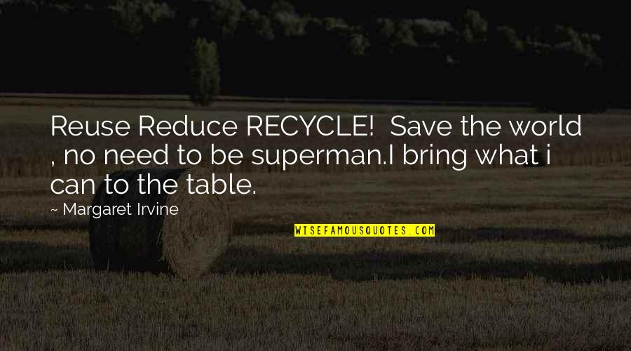 Bring To The Table Quotes By Margaret Irvine: Reuse Reduce RECYCLE! Save the world , no Bring To The Table Quotes By Margaret Irvine: Reuse Reduce RECYCLE! Save the world , no