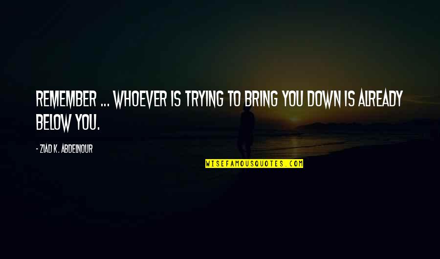 Bring You Down Quotes By Ziad K. Abdelnour: Remember ... Whoever is trying to bring you Bring You Down Quotes By Ziad K. Abdelnour: Remember ... Whoever is trying to bring you