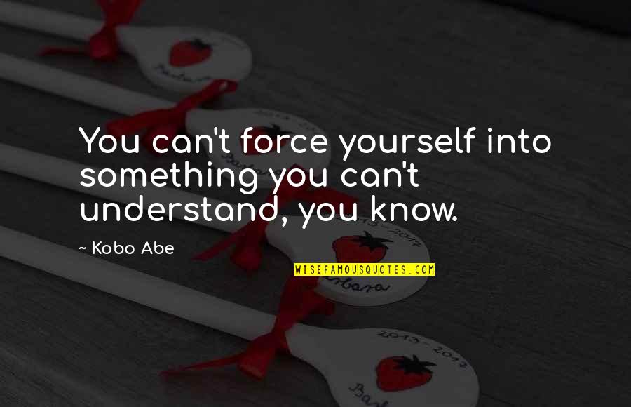 Bringel Quotes By Kobo Abe: You can't force yourself into something you can't
