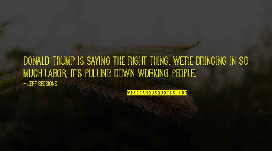 Bringing Down Quotes By Jeff Sessions: Donald Trump is saying the right thing. We're Bringing Down Quotes By Jeff Sessions: Donald Trump is saying the right thing. We're