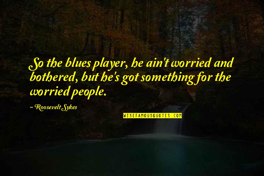 Bringing Happiness Quotes By Roosevelt Sykes: So the blues player, he ain't worried and