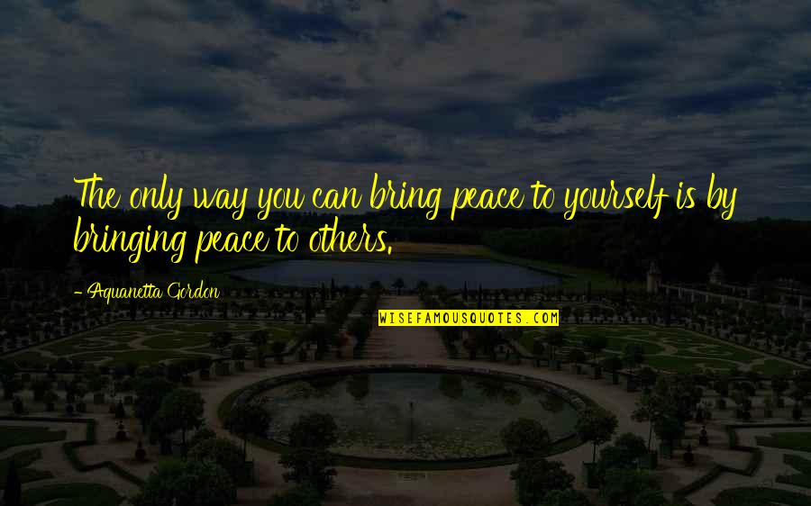 Bringing Others Up Quotes By Aquanetta Gordon: The only way you can bring peace to