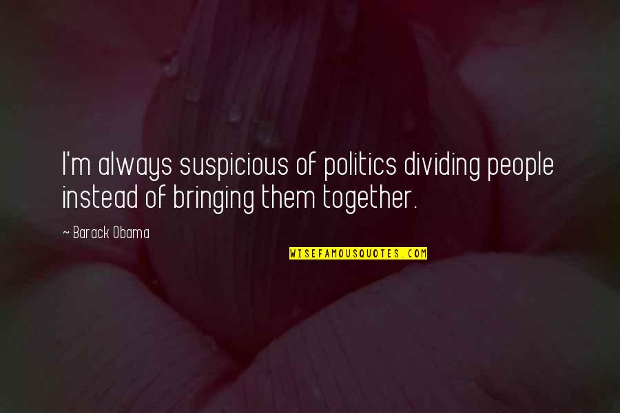 Bringing People Together Quotes By Barack Obama: I'm always suspicious of politics dividing people instead