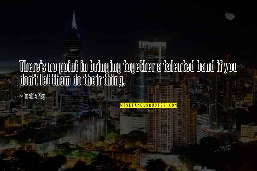 Bringing Quotes By Imelda May: There's no point in bringing together a talented Bringing Quotes By Imelda May: There's no point in bringing together a talented