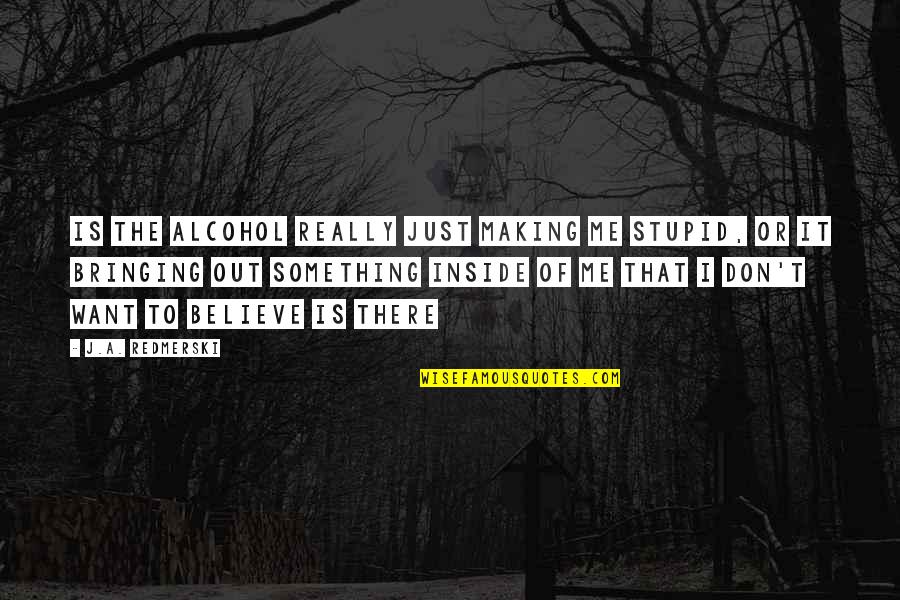 Bringing Quotes By J.A. Redmerski: Is the alcohol really just making me stupid, Bringing Quotes By J.A. Redmerski: Is the alcohol really just making me stupid,