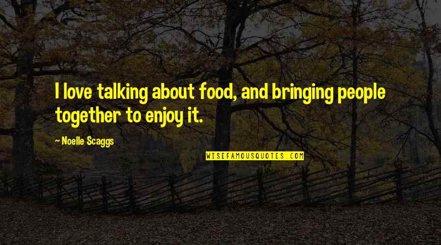 Bringing Quotes By Noelle Scaggs: I love talking about food, and bringing people