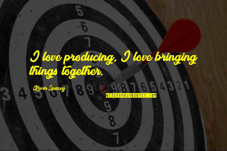 Bringing Together Quotes By Kevin Spacey: I love producing, I love bringing things together. Bringing Together Quotes By Kevin Spacey: I love producing, I love bringing things together.