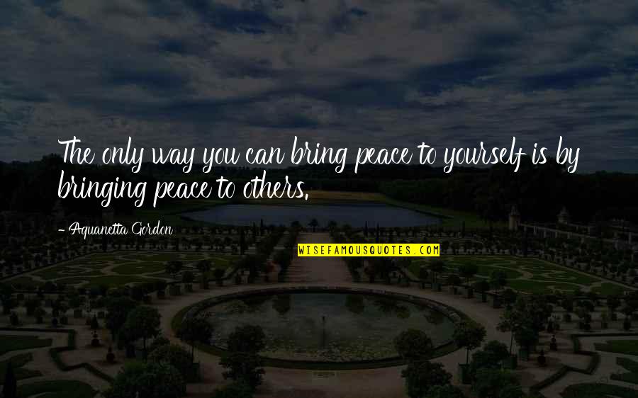 Bringing Yourself Up Quotes By Aquanetta Gordon: The only way you can bring peace to