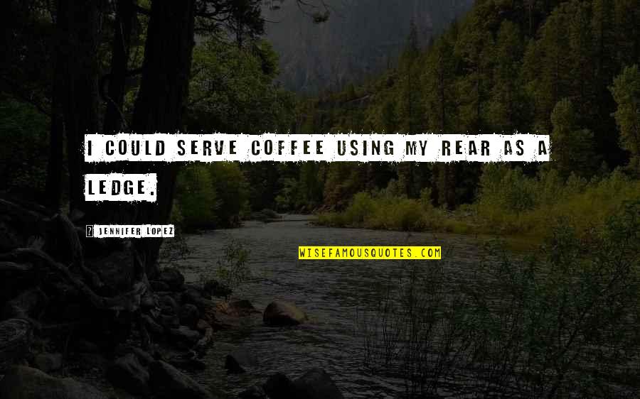 Bringing Yourself Up Quotes By Jennifer Lopez: I could serve coffee using my rear as