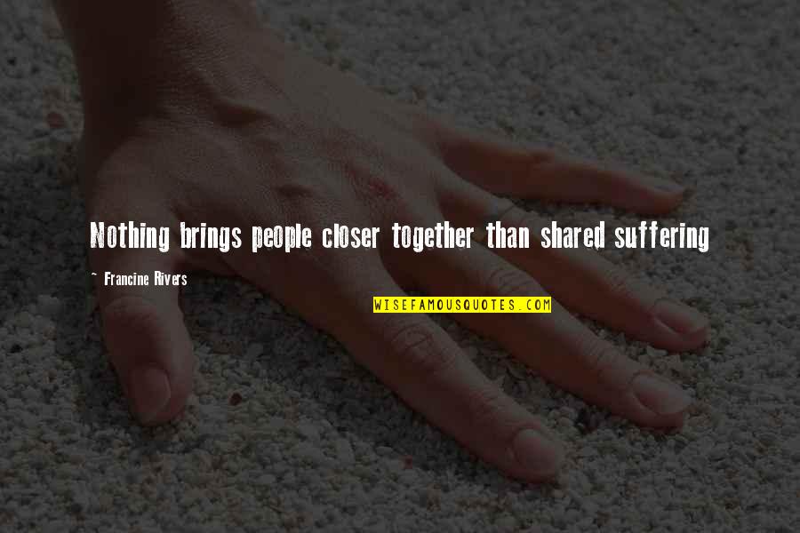 Brings People Together Quotes By Francine Rivers: Nothing brings people closer together than shared suffering Brings People Together Quotes By Francine Rivers: Nothing brings people closer together than shared suffering