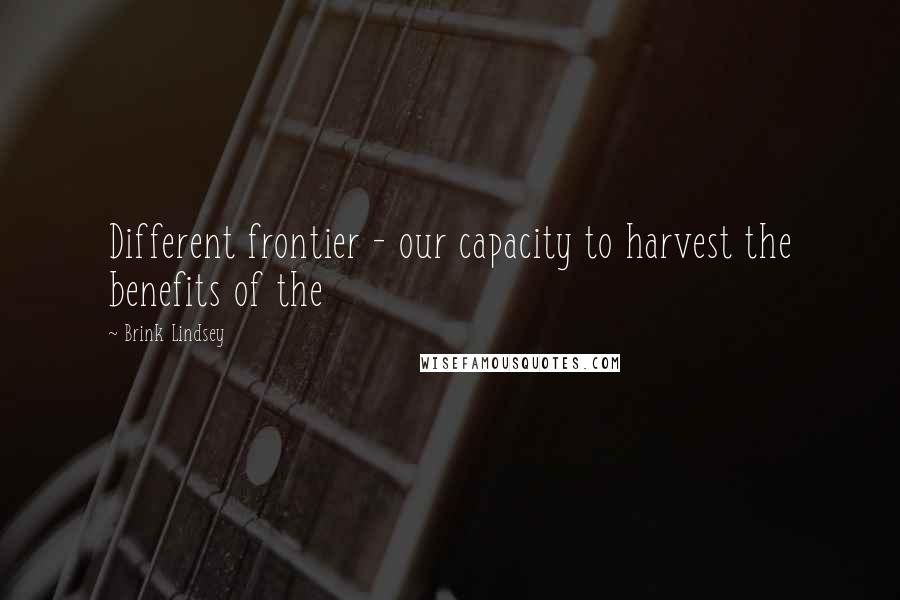 Brink Lindsey quotes: Different frontier - our capacity to harvest the benefits of the