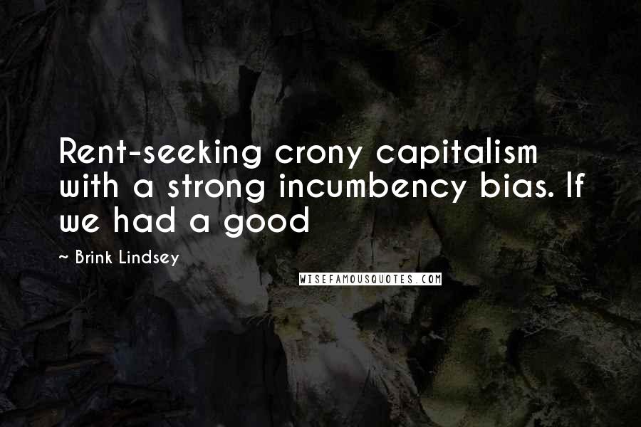 Brink Lindsey quotes: Rent-seeking crony capitalism with a strong incumbency bias. If we had a good