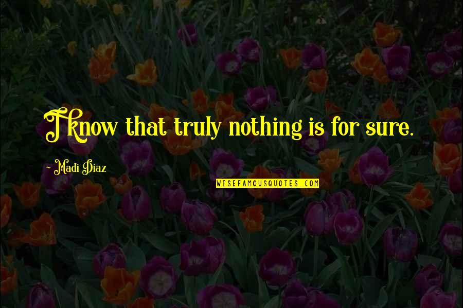 Brinna Davis Quotes By Madi Diaz: I know that truly nothing is for sure. Brinna Davis Quotes By Madi Diaz: I know that truly nothing is for sure.