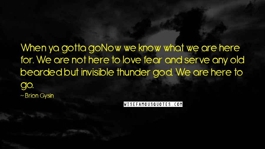 Brion Gysin quotes: When ya gotta goNow we know what we are here for. We are not here to love fear and serve any old bearded but invisible thunder god. We are here