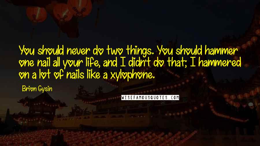 Brion Gysin quotes: You should never do two things. You should hammer one nail all your life, and I didn't do that; I hammered on a lot of nails like a xylophone. Brion Gysin quotes: You should never do two things. You should hammer one nail all your life, and I didn't do that; I hammered on a lot of nails like a xylophone.
