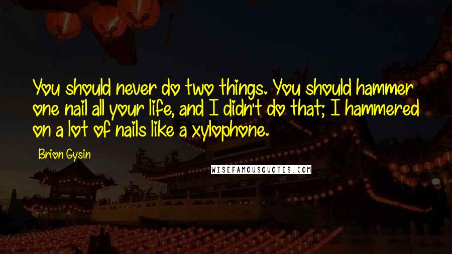 Brion Gysin quotes: You should never do two things. You should hammer one nail all your life, and I didn't do that; I hammered on a lot of nails like a xylophone.