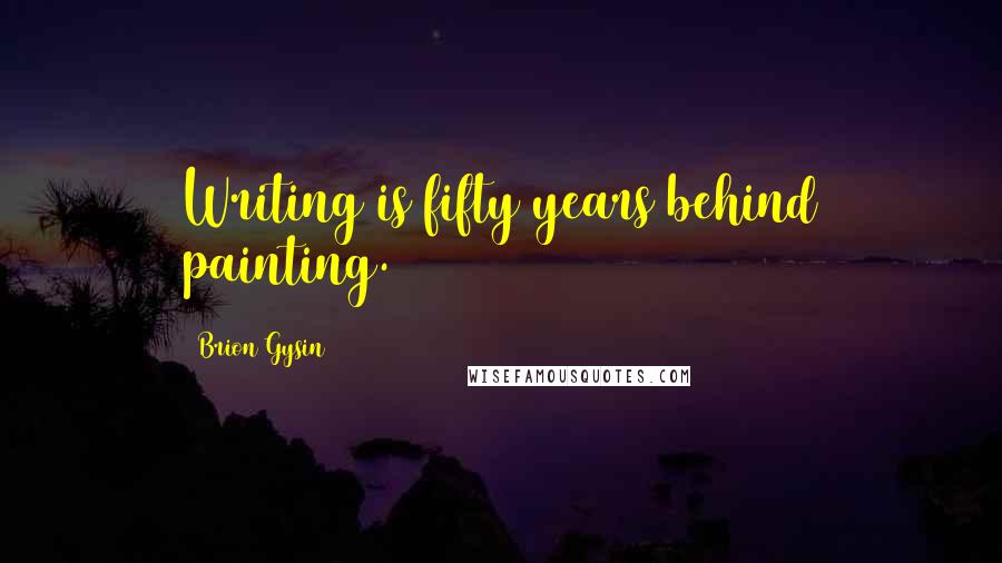 Brion Gysin quotes: Writing is fifty years behind painting.