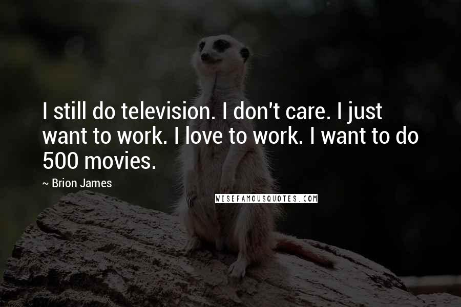 Brion James quotes: I still do television. I don't care. I just want to work. I love to work. I want to do 500 movies.