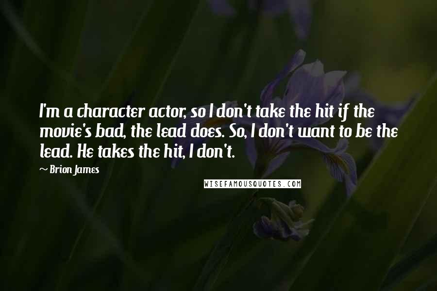 Brion James quotes: I'm a character actor, so I don't take the hit if the movie's bad, the lead does. So, I don't want to be the lead. He takes the hit, I