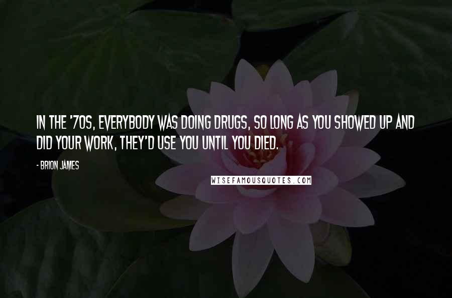 Brion James quotes: In the '70s, everybody was doing drugs, so long as you showed up and did your work, they'd use you until you died.