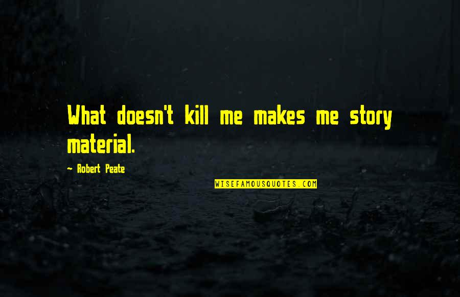 Briosos Quotes By Robert Peate: What doesn't kill me makes me story material. Briosos Quotes By Robert Peate: What doesn't kill me makes me story material.