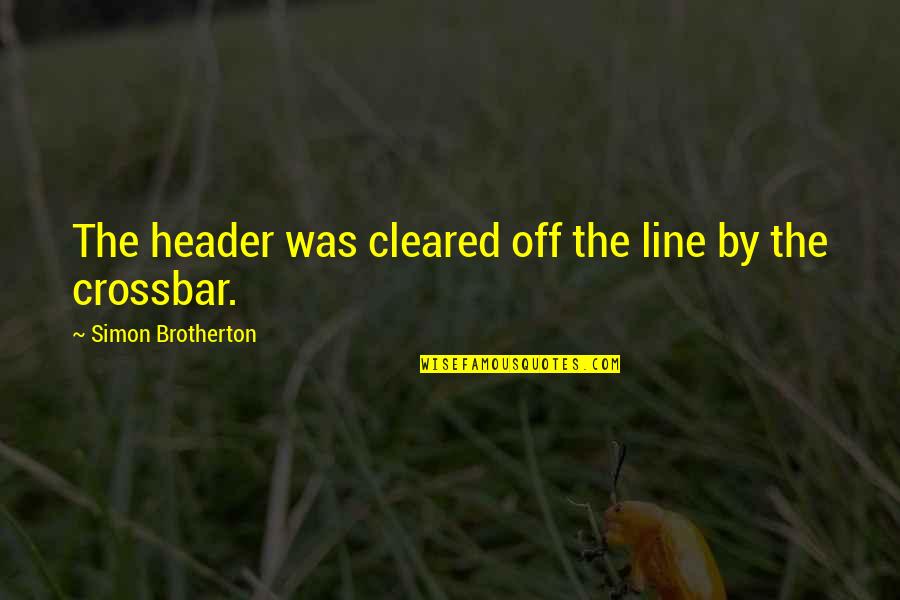Briosos Quotes By Simon Brotherton: The header was cleared off the line by Briosos Quotes By Simon Brotherton: The header was cleared off the line by