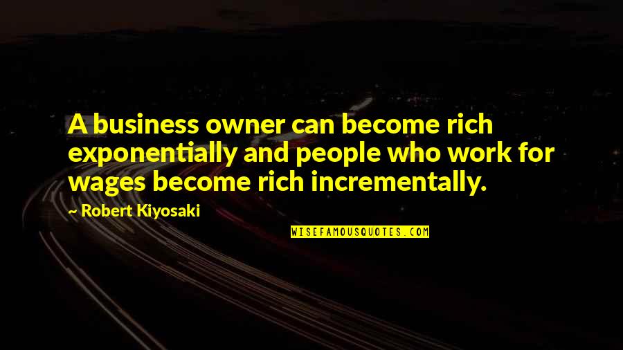 Briotti Buckeye Quotes By Robert Kiyosaki: A business owner can become rich exponentially and Briotti Buckeye Quotes By Robert Kiyosaki: A business owner can become rich exponentially and