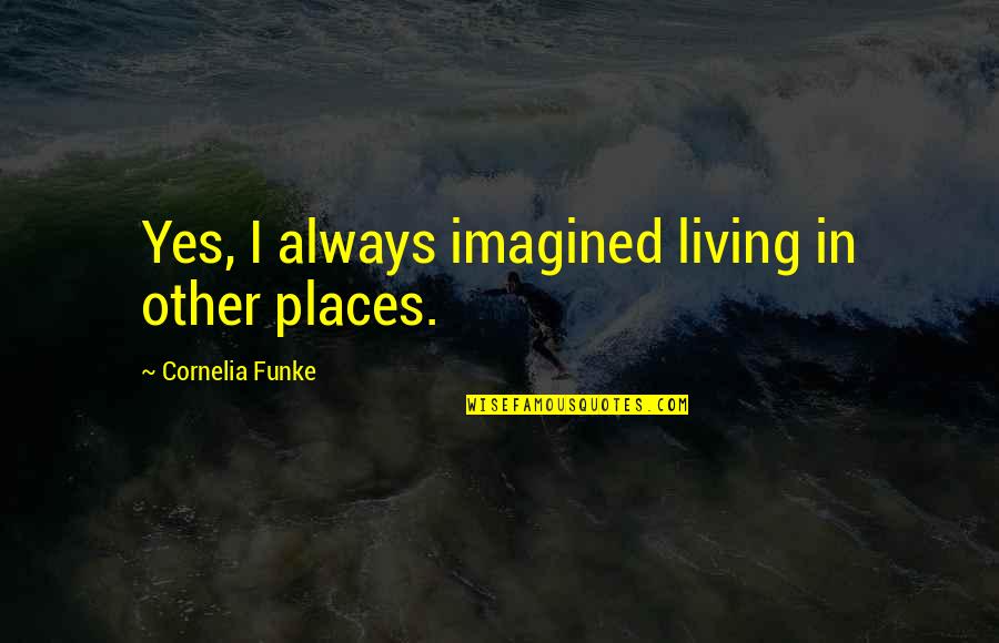 Brisams Cave Quotes By Cornelia Funke: Yes, I always imagined living in other places. Brisams Cave Quotes By Cornelia Funke: Yes, I always imagined living in other places.