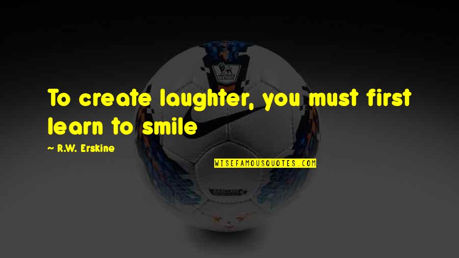 Briskin Productions Quotes By R.W. Erskine: To create laughter, you must first learn to
