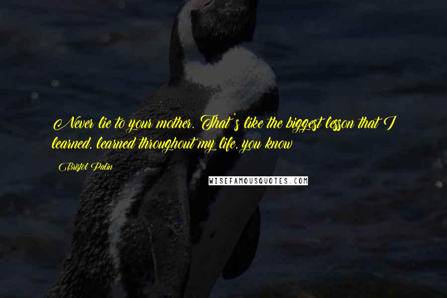 Bristol Palin quotes: Never lie to your mother. That's like the biggest lesson that I learned, learned throughout my life, you know?