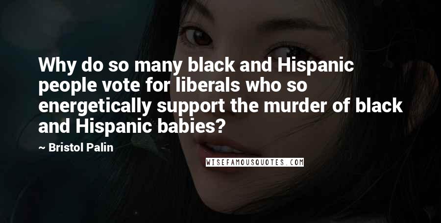 Bristol Palin quotes: Why do so many black and Hispanic people vote for liberals who so energetically support the murder of black and Hispanic babies?