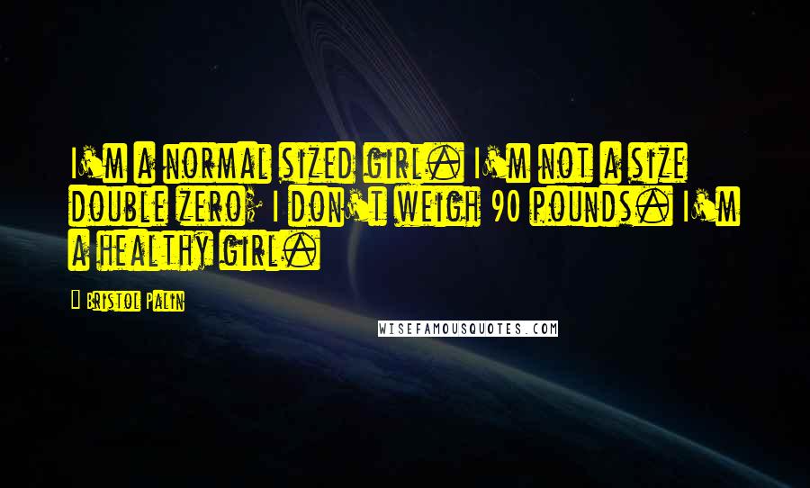 Bristol Palin quotes: I'm a normal sized girl. I'm not a size double zero; I don't weigh 90 pounds. I'm a healthy girl.