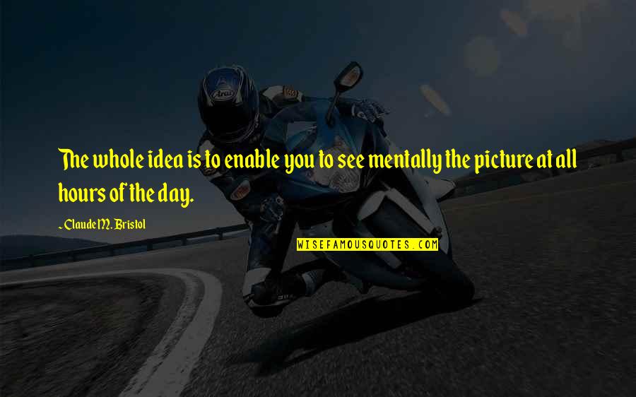 Bristol Quotes By Claude M. Bristol: The whole idea is to enable you to Bristol Quotes By Claude M. Bristol: The whole idea is to enable you to