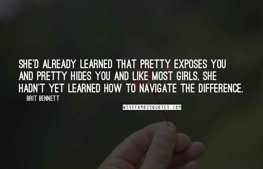 Brit Bennett quotes: She'd already learned that pretty exposes you and pretty hides you and like most girls, she hadn't yet learned how to navigate the difference.