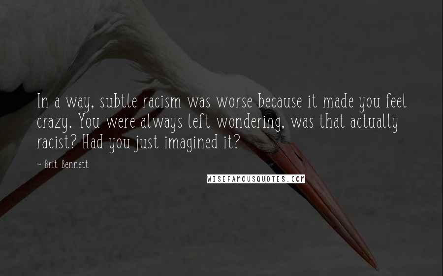 Brit Bennett quotes: In a way, subtle racism was worse because it made you feel crazy. You were always left wondering, was that actually racist? Had you just imagined it?