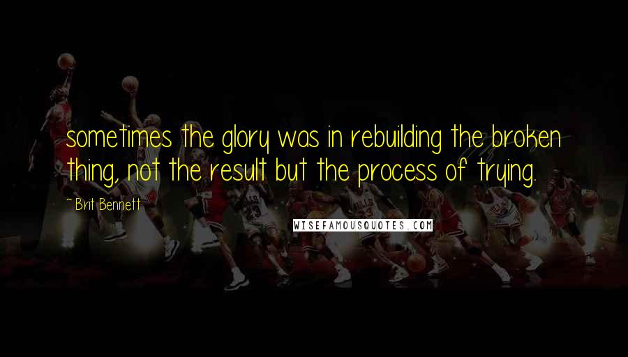 Brit Bennett quotes: sometimes the glory was in rebuilding the broken thing, not the result but the process of trying.