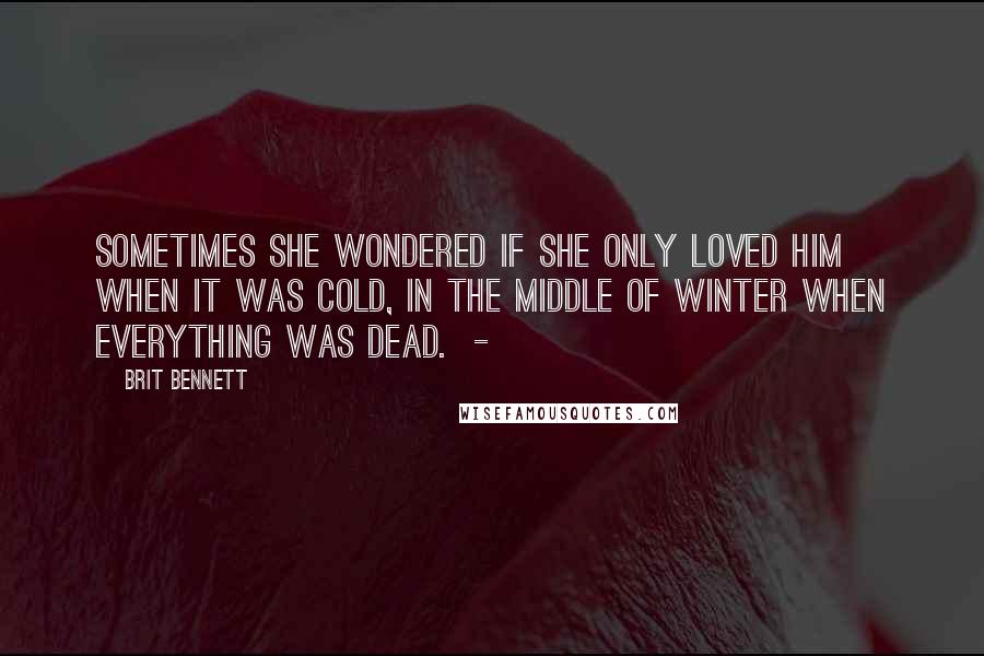 Brit Bennett quotes: Sometimes she wondered if she only loved him when it was cold, in the middle of winter when everything was dead. -