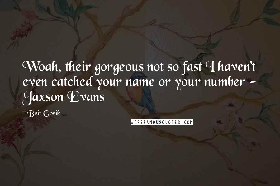 Brit Gosik quotes: Woah, their gorgeous not so fast I haven't even catched your name or your number - Jaxson Evans